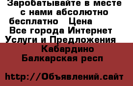 Заробатывайте в месте с нами абсолютно бесплатно › Цена ­ 450 - Все города Интернет » Услуги и Предложения   . Кабардино-Балкарская респ.